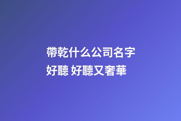 帶乾什么公司名字好聽 好聽又奢華-第1張-公司起名-玄機派